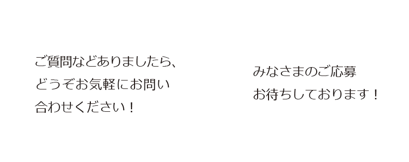 ご質問などありましたら、どうぞお気軽にお問い合わせください。みなさまのご応募お待ちしております。